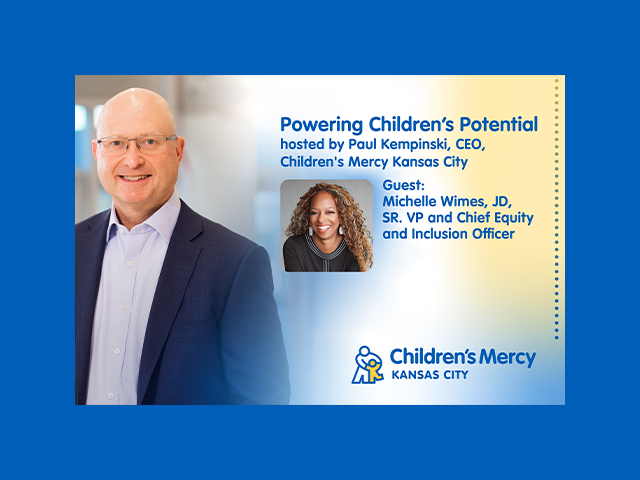 An image of Paul Kempinski with an inset image of Michelle Wimes. Text reads: Powering Children's Potential, hosted by Paul Kempinski, CEO, Children's Mercy Kansas City. Guest: Michelle Wimes, JD, Sr. VP and Chief Equity and Inclusion Officer
