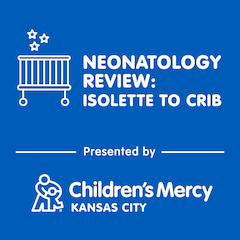 Neonatology Review: Isolette to Crib | A podcast presented by Children's Mercy Kansas City