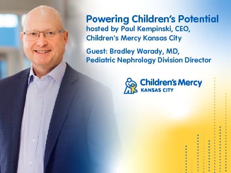 Powering Children's Potential, hosted by Paul Kempinski, CEO, Children's Mercy Kansas City | Guest: Bradley Warady, MD, Pediatric Nephrology Division Director