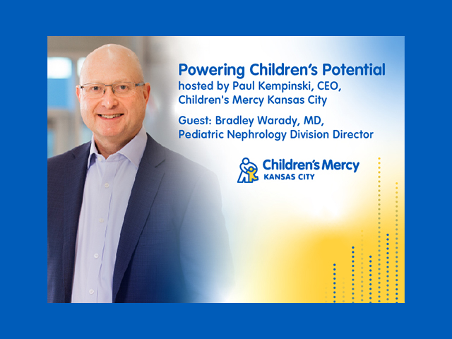 Powering Children's Potential, hosted by Paul Kempinski, CEO, Children's Mercy Kansas City | Guest: Bradley Warady, MD, Pediatric Nephrology Division Director